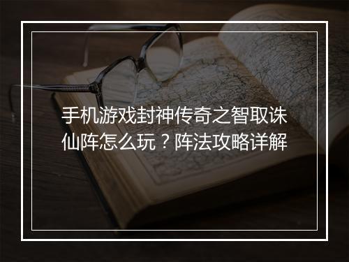 手机游戏封神传奇之智取诛仙阵怎么玩？阵法攻略详解