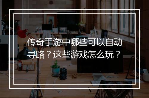 传奇手游中哪些可以自动寻路？这些游戏怎么玩？