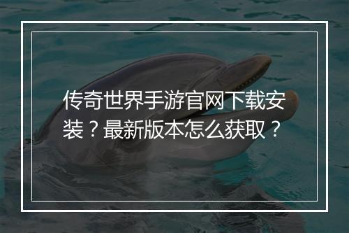 传奇世界手游官网下载安装？最新版本怎么获取？
