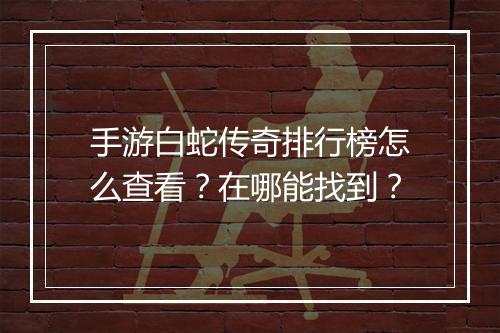 手游白蛇传奇排行榜怎么查看？在哪能找到？