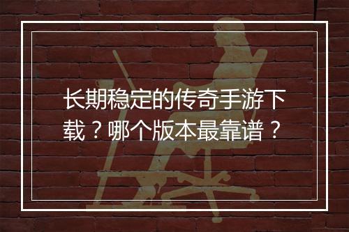 长期稳定的传奇手游下载？哪个版本最靠谱？