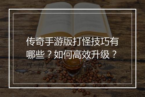 传奇手游版打怪技巧有哪些？如何高效升级？