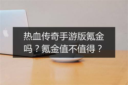 热血传奇手游版氪金吗？氪金值不值得？