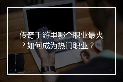 传奇手游里哪个职业最火？如何成为热门职业？