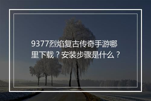 9377烈焰复古传奇手游哪里下载？安装步骤是什么？