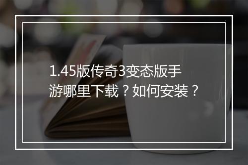 1.45版传奇3变态版手游哪里下载？如何安装？