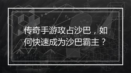 传奇手游攻占沙巴，如何快速成为沙巴霸主？
