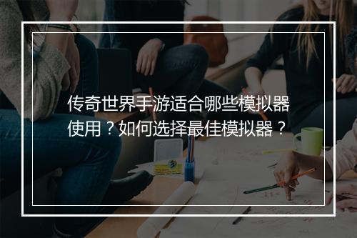 传奇世界手游适合哪些模拟器使用？如何选择最佳模拟器？