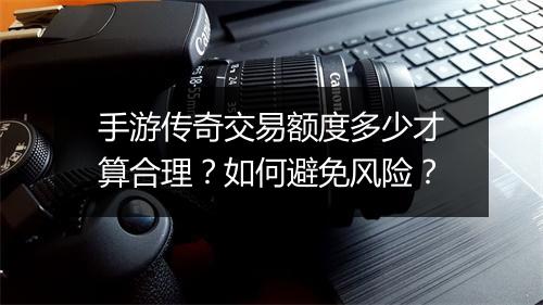 手游传奇交易额度多少才算合理？如何避免风险？