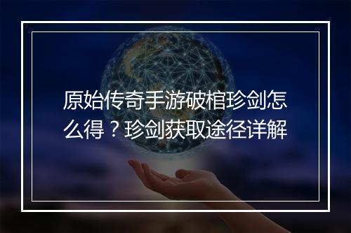 原始传奇手游破棺珍剑怎么得？珍剑获取途径详解