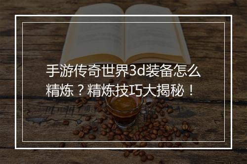 手游传奇世界3d装备怎么精炼？精炼技巧大揭秘！