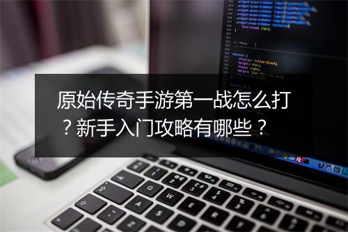 原始传奇手游第一战怎么打？新手入门攻略有哪些？