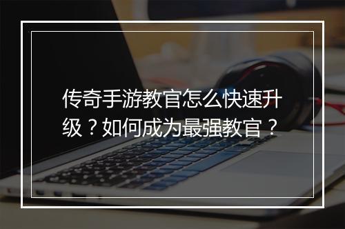 传奇手游教官怎么快速升级？如何成为最强教官？