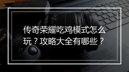 传奇荣耀吃鸡模式怎么玩？攻略大全有哪些？