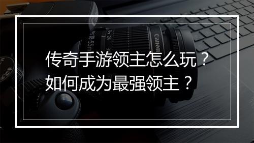 传奇手游领主怎么玩？如何成为最强领主？