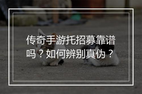 传奇手游托招募靠谱吗？如何辨别真伪？