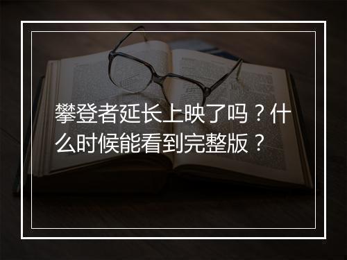 攀登者延长上映了吗？什么时候能看到完整版？