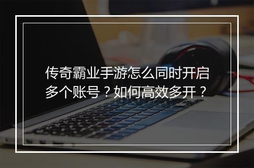 传奇霸业手游怎么同时开启多个账号？如何高效多开？