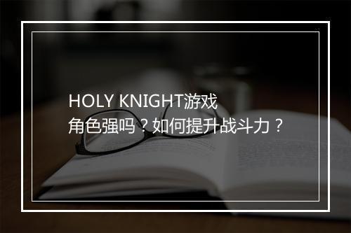HOLY KNIGHT游戏角色强吗？如何提升战斗力？