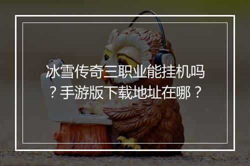 冰雪传奇三职业能挂机吗?手游版下载地址在哪?