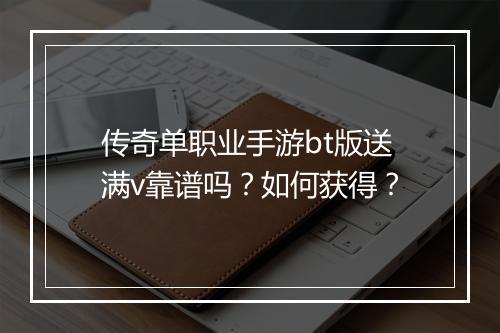 传奇单职业手游bt版送满v靠谱吗？如何获得？