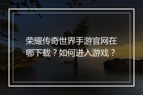 荣耀传奇世界手游官网在哪下载？如何进入游戏？
