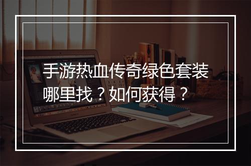 手游热血传奇绿色套装哪里找？如何获得？
