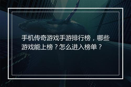 手机传奇游戏手游排行榜，哪些游戏能上榜？怎么进入榜单？