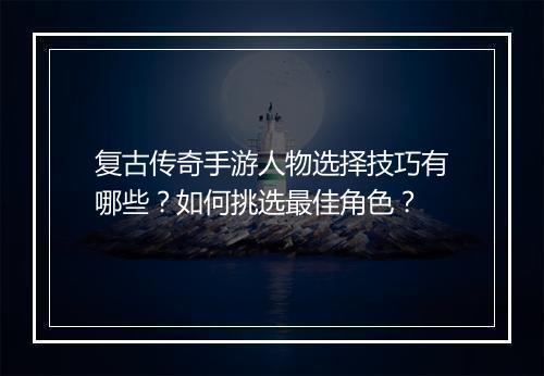 复古传奇手游人物选择技巧有哪些？如何挑选最佳角色？