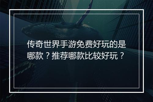 传奇世界手游免费好玩的是哪款？推荐哪款比较好玩？
