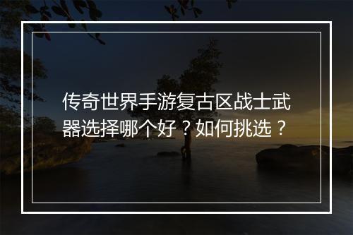 传奇世界手游复古区战士武器选择哪个好？如何挑选？