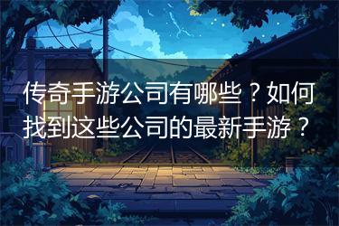 传奇手游公司有哪些？如何找到这些公司的最新手游？