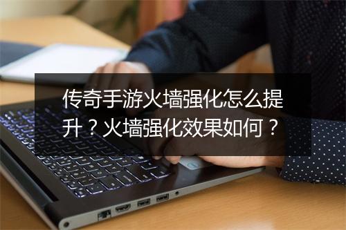 传奇手游火墙强化怎么提升？火墙强化效果如何？