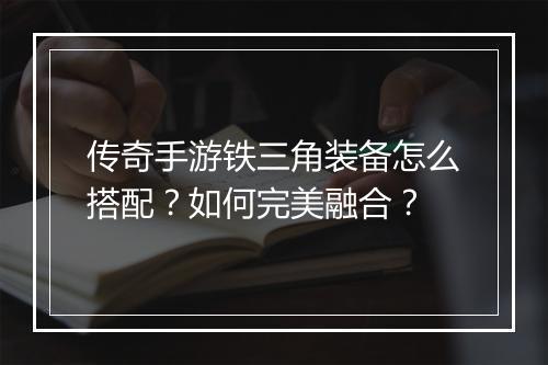 传奇手游铁三角装备怎么搭配？如何完美融合？