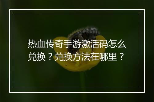 热血传奇手游激活码怎么兑换？兑换方法在哪里？