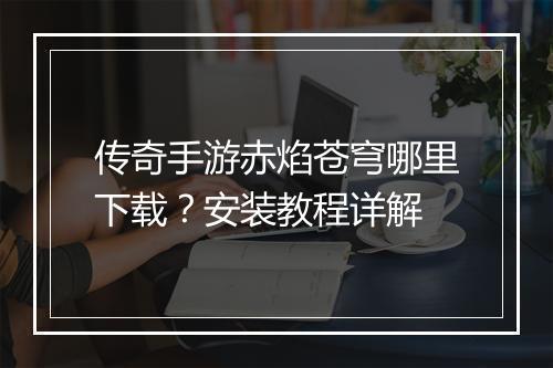 传奇手游赤焰苍穹哪里下载？安装教程详解