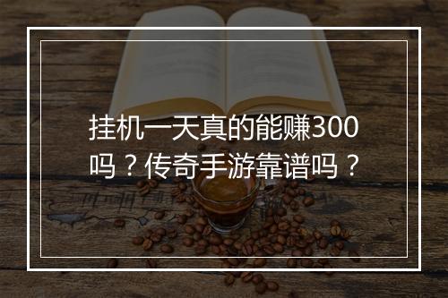 挂机一天真的能赚300吗？传奇手游靠谱吗？