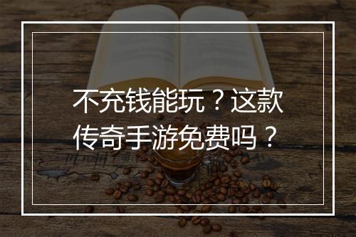 不充钱能玩？这款传奇手游免费吗？
