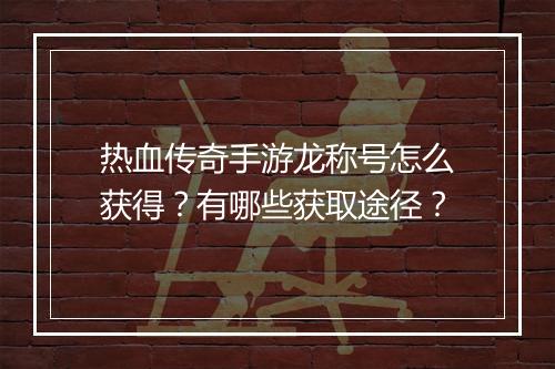 热血传奇手游龙称号怎么获得？有哪些获取途径？