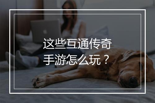 这些互通传奇手游怎么玩？