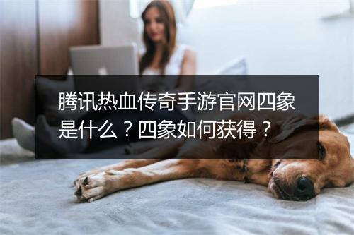 腾讯热血传奇手游官网四象是什么？四象如何获得？