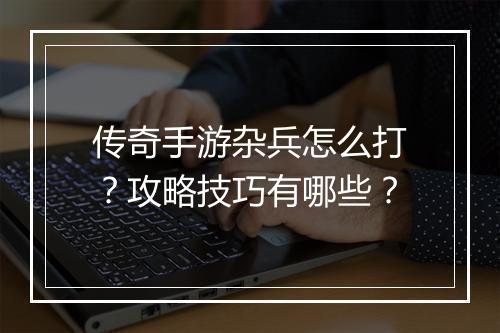 传奇手游杂兵怎么打？攻略技巧有哪些？