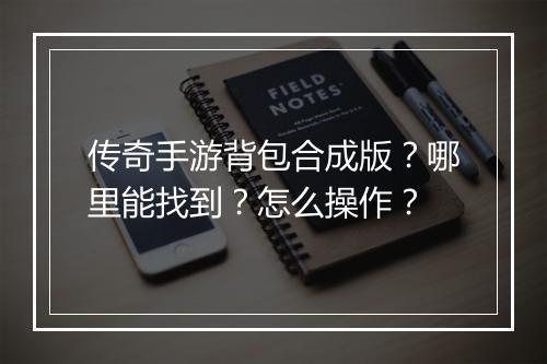 传奇手游背包合成版？哪里能找到？怎么操作？