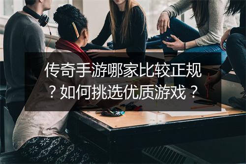 传奇手游哪家比较正规？如何挑选优质游戏？