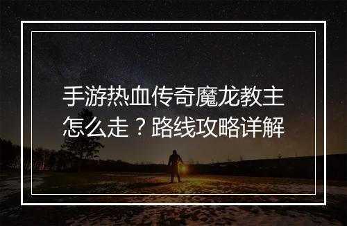手游热血传奇魔龙教主怎么走？路线攻略详解