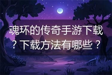 魂环的传奇手游下载？下载方法有哪些？