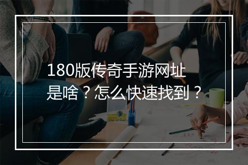 180版传奇手游网址是啥？怎么快速找到？