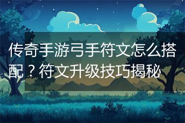 传奇手游弓手符文怎么搭配？符文升级技巧揭秘