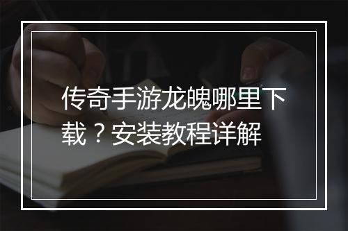 传奇手游龙魄哪里下载？安装教程详解