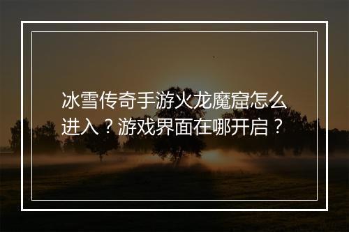 冰雪传奇手游火龙魔窟怎么进入？游戏界面在哪开启？